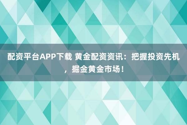 配资平台APP下载 黄金配资资讯：把握投资先机，掘金黄金市场！