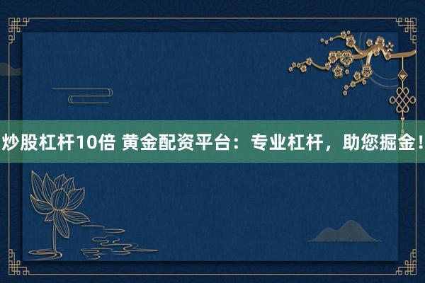 炒股杠杆10倍 黄金配资平台：专业杠杆，助您掘金！