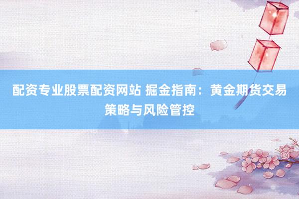 配资专业股票配资网站 掘金指南：黄金期货交易策略与风险管控