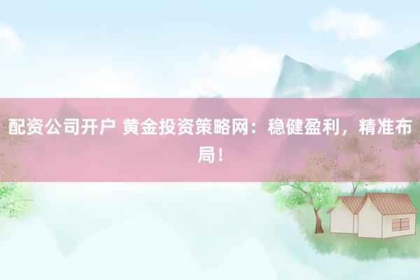配资公司开户 黄金投资策略网：稳健盈利，精准布局！