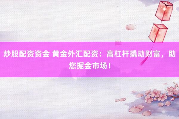 炒股配资资金 黄金外汇配资：高杠杆撬动财富，助您掘金市场！