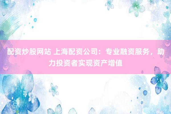 配资炒股网站 上海配资公司：专业融资服务，助力投资者实现资产增值