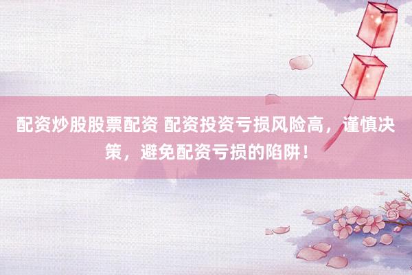 配资炒股股票配资 配资投资亏损风险高，谨慎决策，避免配资亏损的陷阱！
