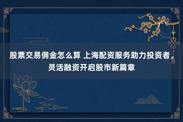 股票交易佣金怎么算 上海配资服务助力投资者，灵活融资开启股市新篇章