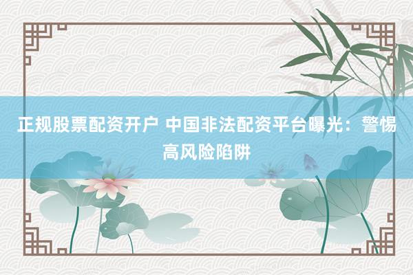 正规股票配资开户 中国非法配资平台曝光：警惕高风险陷阱