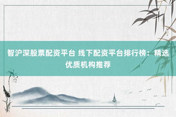 智沪深股票配资平台 线下配资平台排行榜：精选优质机构推荐