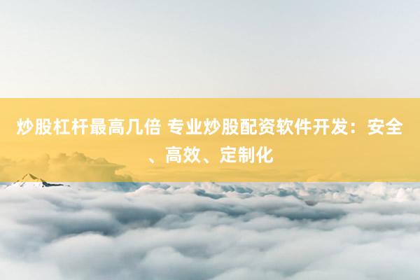 炒股杠杆最高几倍 专业炒股配资软件开发：安全、高效、定制化