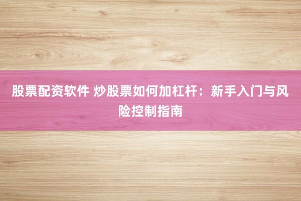 股票配资软件 炒股票如何加杠杆：新手入门与风险控制指南