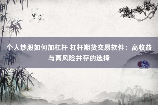 个人炒股如何加杠杆 杠杆期货交易软件：高收益与高风险并存的选择