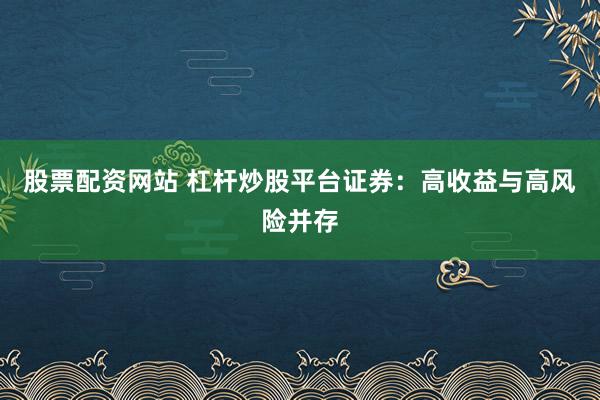 股票配资网站 杠杆炒股平台证券：高收益与高风险并存