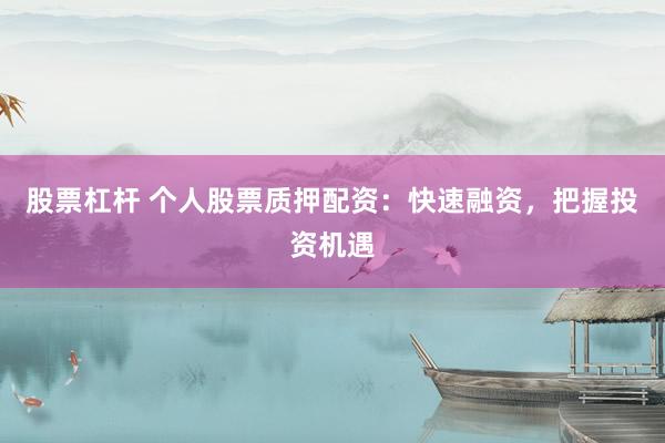股票杠杆 个人股票质押配资：快速融资，把握投资机遇