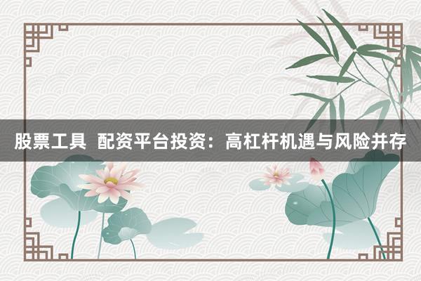 股票工具  配资平台投资：高杠杆机遇与风险并存