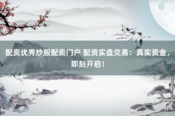 配资优秀炒股配资门户 配资实盘交易：真实资金，即刻开启！