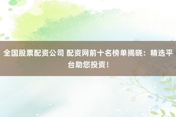 全国股票配资公司 配资网前十名榜单揭晓：精选平台助您投资！