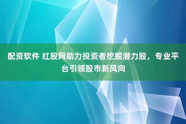 配资软件 红股网助力投资者挖掘潜力股，专业平台引领股市新风向