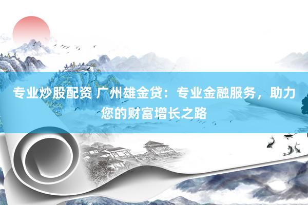 专业炒股配资 广州雄金贷：专业金融服务，助力您的财富增长之路