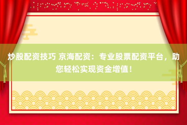 炒股配资技巧 京海配资：专业股票配资平台，助您轻松实现资金增值！