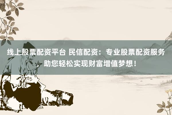 线上股票配资平台 民信配资：专业股票配资服务，助您轻松实现财富增值梦想！