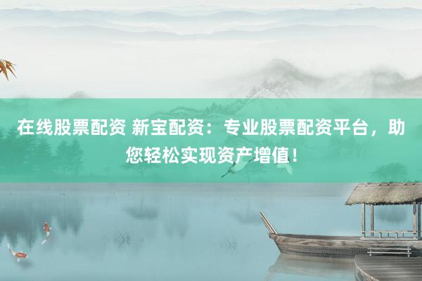 在线股票配资 新宝配资：专业股票配资平台，助您轻松实现资产增值！