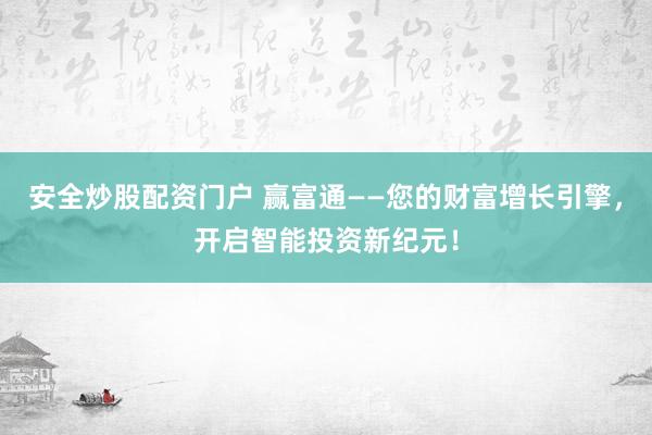 安全炒股配资门户 赢富通——您的财富增长引擎，开启智能投资新纪元！