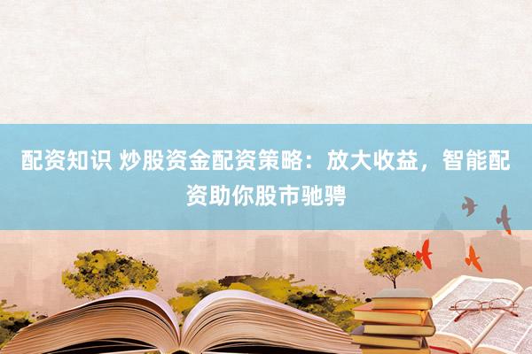 配资知识 炒股资金配资策略：放大收益，智能配资助你股市驰骋
