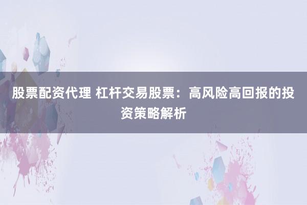 股票配资代理 杠杆交易股票：高风险高回报的投资策略解析