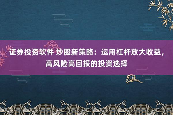 证券投资软件 炒股新策略：运用杠杆放大收益，高风险高回报的投资选择