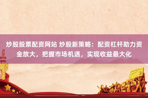 炒股股票配资网站 炒股新策略：配资杠杆助力资金放大，把握市场机遇，实现收益最大化