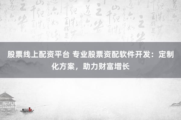 股票线上配资平台 专业股票资配软件开发：定制化方案，助力财富增长