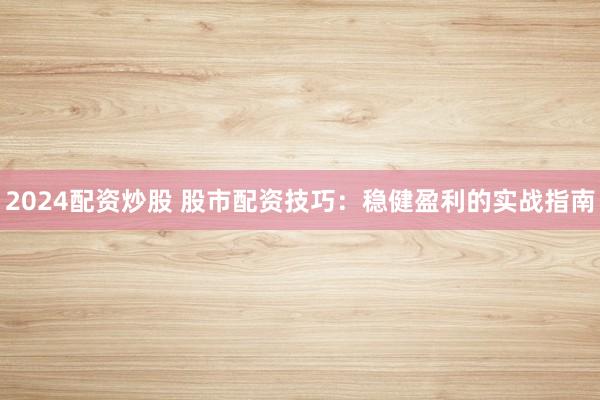 2024配资炒股 股市配资技巧：稳健盈利的实战指南