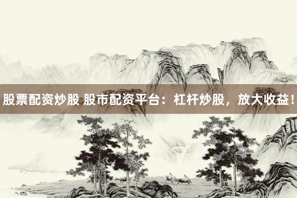 股票配资炒股 股市配资平台：杠杆炒股，放大收益！