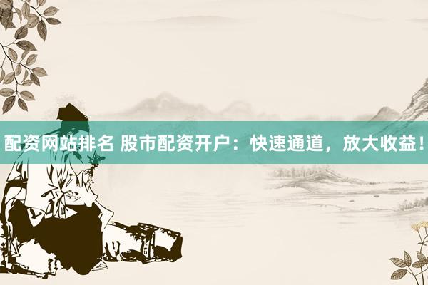 配资网站排名 股市配资开户：快速通道，放大收益！