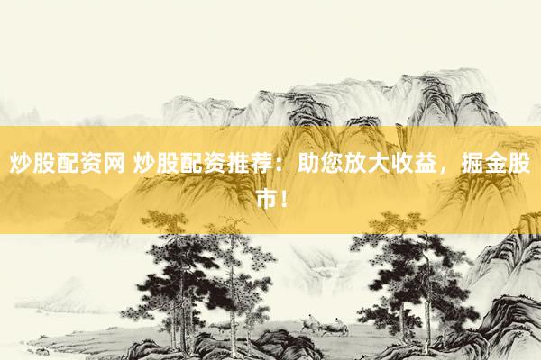 炒股配资网 炒股配资推荐：助您放大收益，掘金股市！