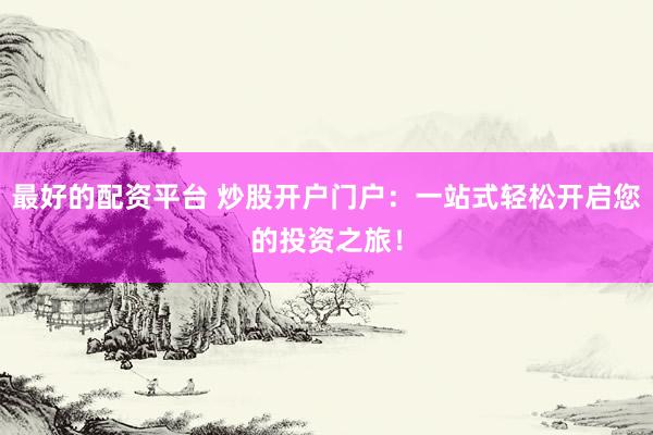 最好的配资平台 炒股开户门户：一站式轻松开启您的投资之旅！