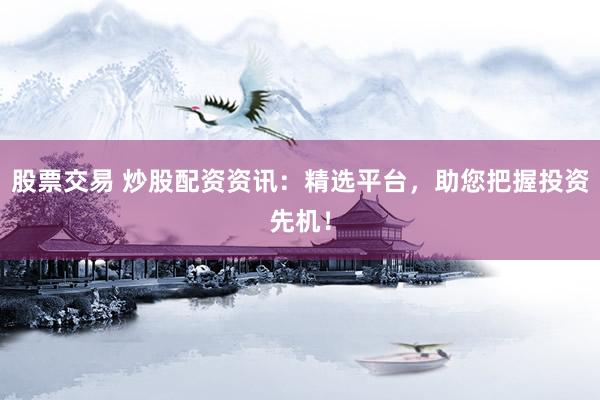 股票交易 炒股配资资讯：精选平台，助您把握投资先机！