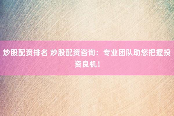 炒股配资排名 炒股配资咨询：专业团队助您把握投资良机！