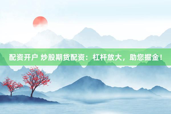 配资开户 炒股期货配资：杠杆放大，助您掘金！