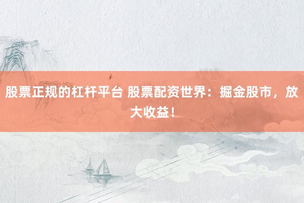 股票正规的杠杆平台 股票配资世界：掘金股市，放大收益！