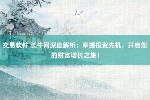 交易软件 长牛网深度解析：掌握投资先机，开启您的财富增长之旅！
