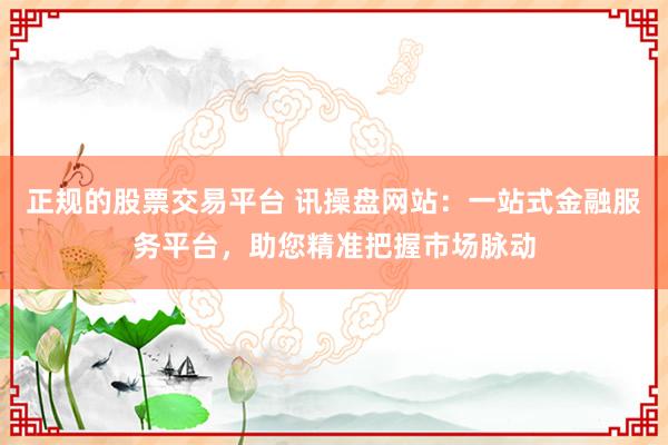 正规的股票交易平台 讯操盘网站：一站式金融服务平台，助您精准把握市场脉动