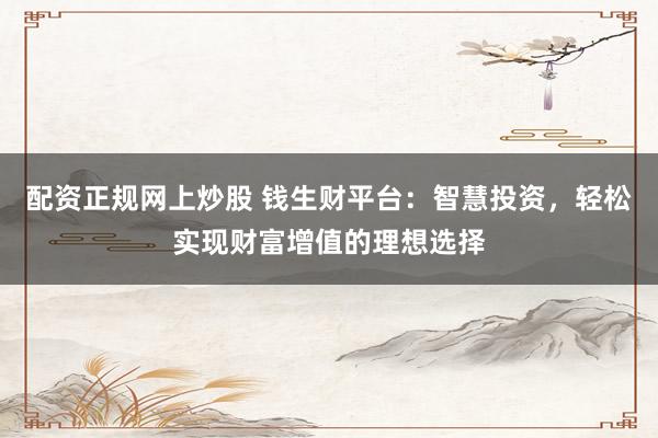 配资正规网上炒股 钱生财平台：智慧投资，轻松实现财富增值的理想选择