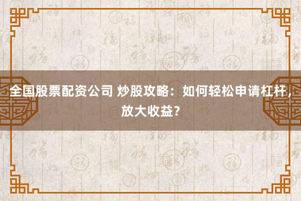 全国股票配资公司 炒股攻略：如何轻松申请杠杆，放大收益？