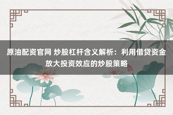 原油配资官网 炒股杠杆含义解析：利用借贷资金放大投资效应的炒股策略