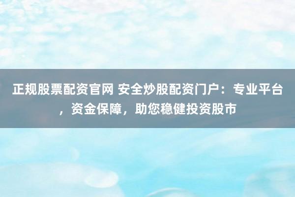 正规股票配资官网 安全炒股配资门户：专业平台，资金保障，助您稳健投资股市