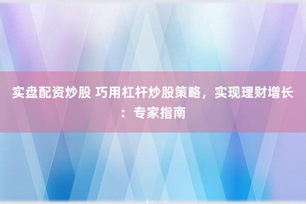 实盘配资炒股 巧用杠杆炒股策略，实现理财增长：专家指南