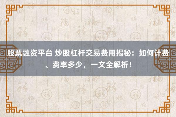 股票融资平台 炒股杠杆交易费用揭秘：如何计费、费率多少，一文全解析！