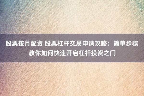 股票按月配资 股票杠杆交易申请攻略：简单步骤教你如何快速开启杠杆投资之门