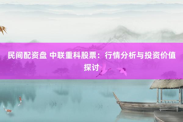 民间配资盘 中联重科股票：行情分析与投资价值探讨