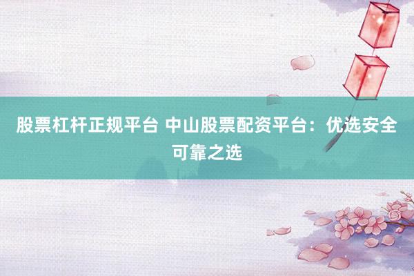股票杠杆正规平台 中山股票配资平台：优选安全可靠之选