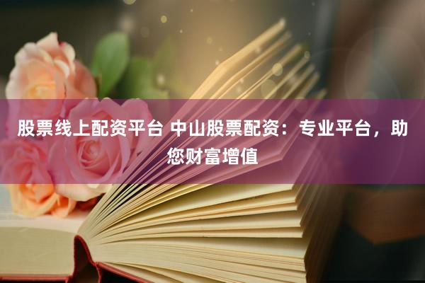 股票线上配资平台 中山股票配资：专业平台，助您财富增值